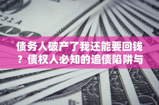 武汉债务人破产了我还能要回钱？债权人必知的追债陷阱与破局之道