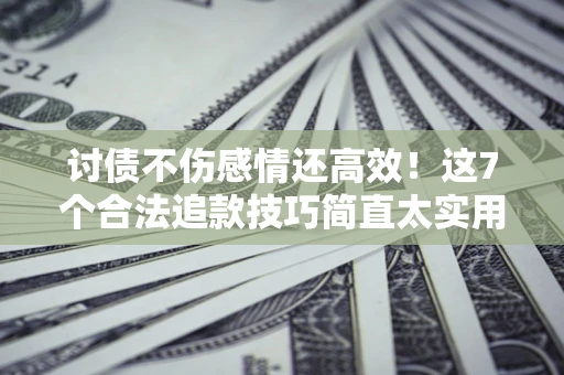 武汉讨债不伤感情还高效！这7个合法追款技巧简直太实用
