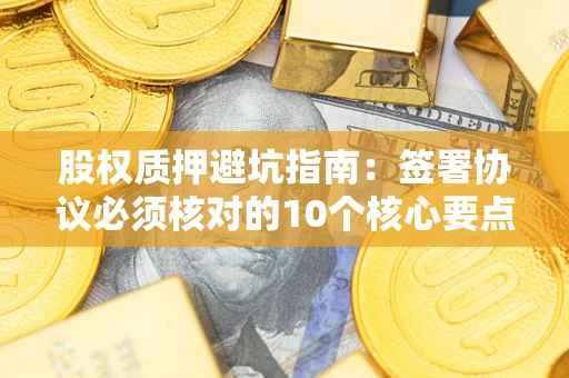 武汉股权质押避坑指南:签署协议必须核对的10个核心要点 武汉股权质押避坑指南:签署协议必须核对的10个核心要点