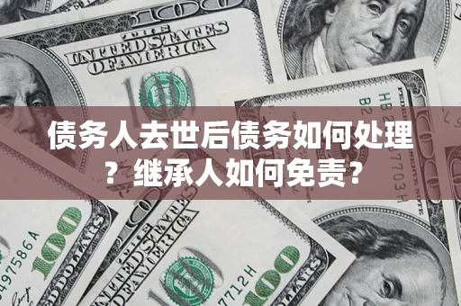 武汉债务人去世后债务如何处理？继承人如何免责？