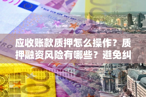 武汉应收账款质押怎么操作？质押融资风险有哪些？避免纠纷高效融资技巧