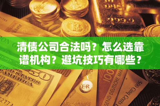 武汉清债公司合法吗？怎么选靠谱机构？避坑技巧有哪些？