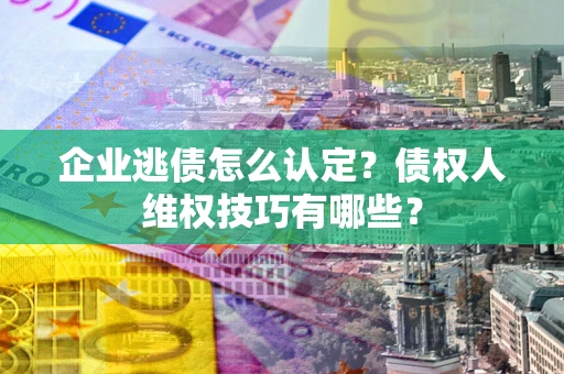 武汉企业逃债怎么认定？债权人维权技巧有哪些？