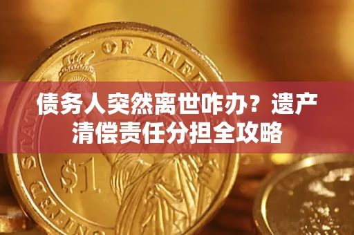 武汉债务人突然离世咋办？遗产清偿责任分担全攻略