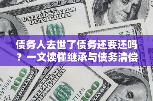 武汉债务人去世了债务还要还吗？一文读懂继承与债务清偿