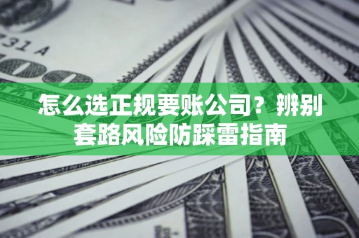武汉怎么选正规要账公司？辨别套路风险防踩雷指南