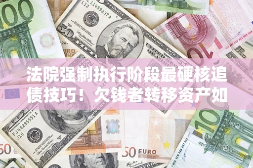 武汉法院强制执行阶段最硬核追债技巧！欠钱者转移资产如何破解？