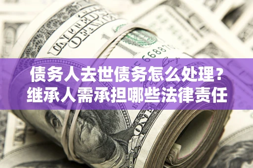 武汉债务人去世债务怎么处理？继承人需承担哪些法律责任？