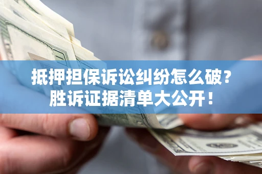武汉抵押担保诉讼纠纷怎么破？胜诉证据清单大公开！