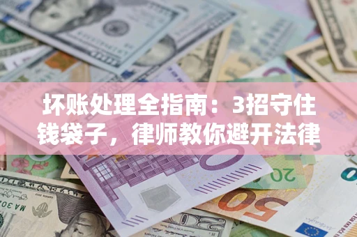 武汉坏账处理全指南：3招守住钱袋子，律师教你避开法律雷区