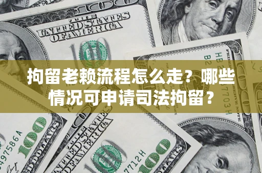 武汉拘留老赖流程怎么走?哪些情况可申请司法拘留? 武汉拘留老赖流程怎么走?哪些情况可申请司法拘留?