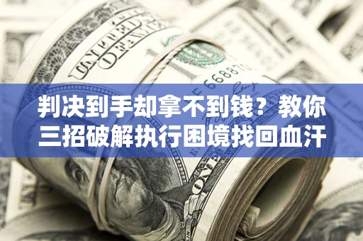 武汉判决到手却拿不到钱？教你三招破解执行困境找回血汗钱