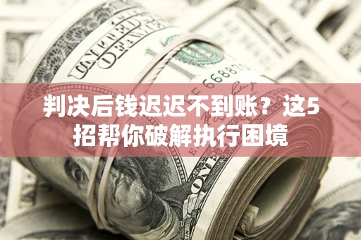 武汉判决后钱迟迟不到账？这5招帮你破解执行困境