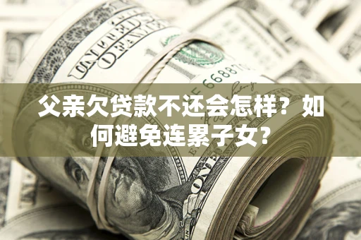 武汉父亲欠贷款不还会怎样？如何避免连累子女？