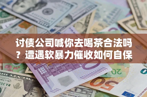 武汉讨债公司喊你去喝茶合法吗？遭遇软暴力催收如何自保？