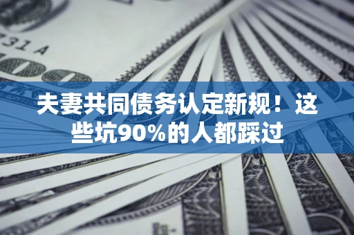 武汉夫妻共同债务认定新规！这些坑90%的人都踩过