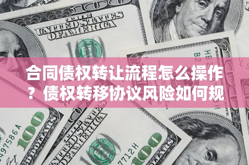 武汉合同债权转让流程怎么操作？债权转移协议风险如何规避？
