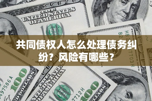 武汉共同债权人怎么处理债务纠纷？风险有哪些？