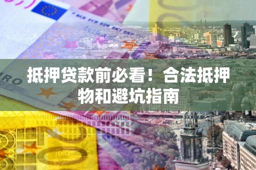 武汉抵押贷款前必看！合法抵押物和避坑指南