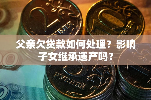 武汉父亲欠贷款如何处理?影响子女继承遗产吗? 武汉父亲欠贷款如何处理?影响子女继承遗产吗?