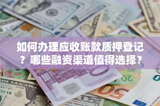 武汉如何办理应收账款质押登记？哪些融资渠道值得选择？