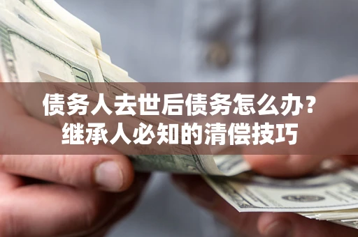 武汉债务人去世后债务怎么办？继承人必知的清偿技巧