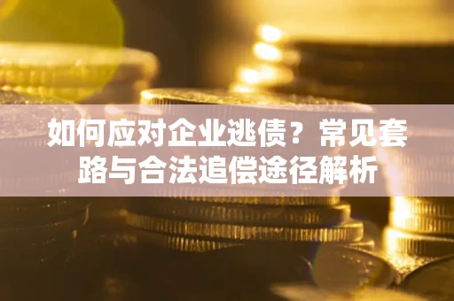 武汉如何应对企业逃债？常见套路与合法追偿途径解析
