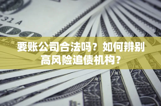 武汉要账公司合法吗？如何辨别高风险追债机构？
