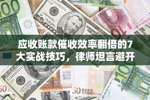 武汉应收账款催收效率翻倍的7大实战技巧，律师坦言避开这些法律雷区最关键
