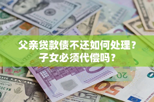 武汉父亲贷款债不还如何处理？子女必须代偿吗？