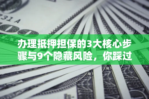 武汉办理抵押担保的3大核心步骤与9个隐藏风险，你踩过哪个坑？