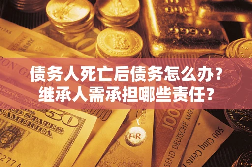 武汉债务人死亡后债务怎么办？继承人需承担哪些责任？