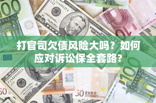 武汉打官司欠债风险大吗？如何应对诉讼保全套路？