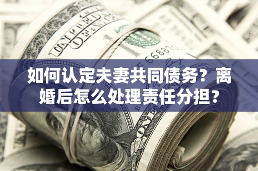 武汉如何认定夫妻共同债务？离婚后怎么处理责任分担？