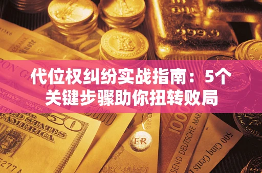 武汉代位权纠纷实战指南：5个关键步骤助你扭转败局