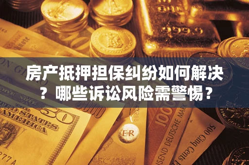 武汉房产抵押担保纠纷如何解决？哪些诉讼风险需警惕？