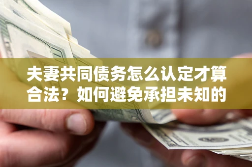 武汉夫妻共同债务怎么认定才算合法？如何避免承担未知的债务风险？