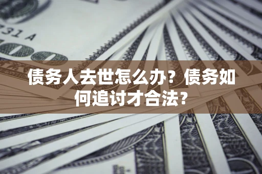武汉债务人去世怎么办？债务如何追讨才合法？