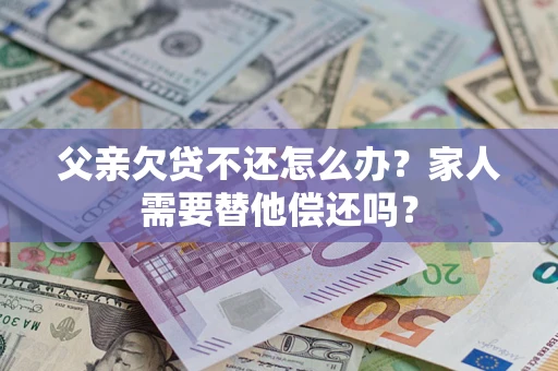 武汉父亲欠贷不还怎么办？家人需要替他偿还吗？