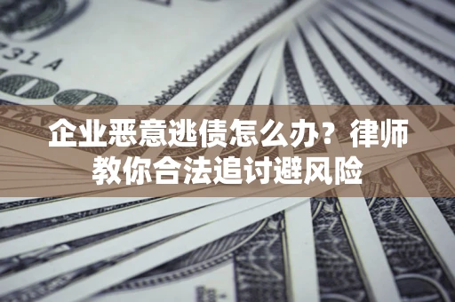 武汉企业恶意逃债怎么办？律师教你合法追讨避风险