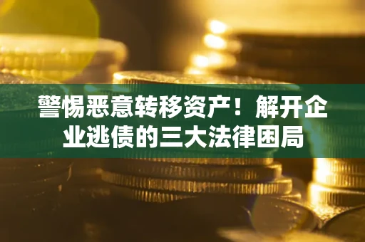 武汉警惕恶意转移资产！解开企业逃债的三大法律困局