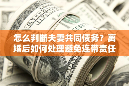 武汉怎么判断夫妻共同债务？离婚后如何处理避免连带责任？