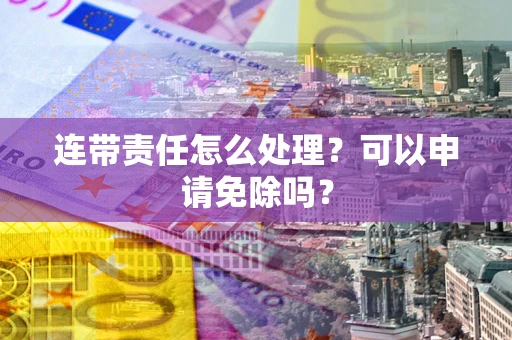 武汉连带责任怎么处理？可以申请免除吗？