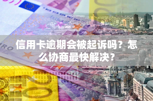 武汉信用卡逾期会被起诉吗？怎么协商最快解决？