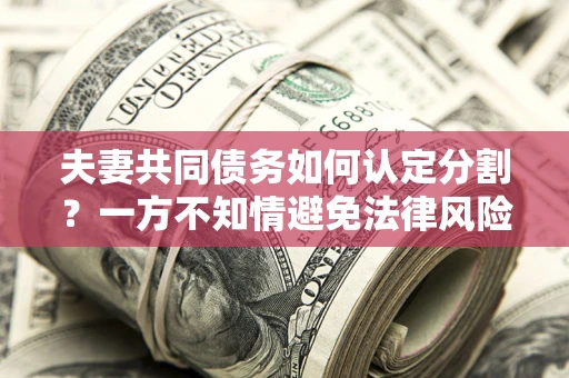 武汉夫妻共同债务如何认定分割？一方不知情避免法律风险必看！