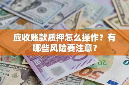 武汉应收账款质押怎么操作？有哪些风险要注意？